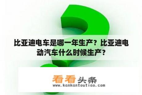 比亚迪电车是哪一年生产？比亚迪电动汽车什么时候生产？