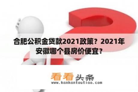 合肥公积金贷款2021政策？2021年安徽哪个县房价便宜？