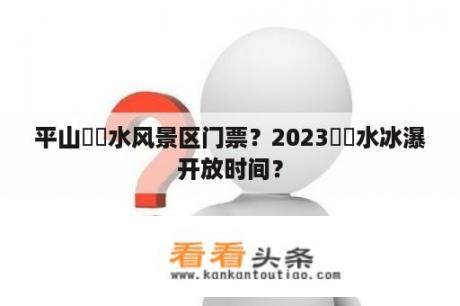 平山淴淴水风景区门票？2023沕沕水冰瀑开放时间？