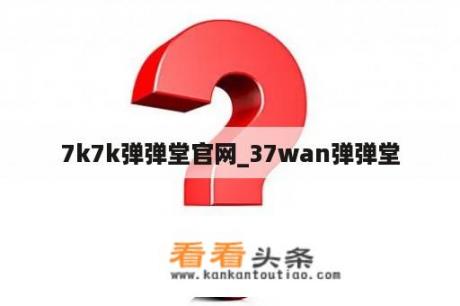 7k7k弹弹堂官网_37wan弹弹堂