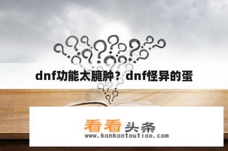 dnf功能太臃肿？dnf怪异的蛋