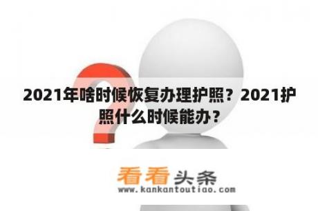 2021年啥时候恢复办理护照？2021护照什么时候能办？