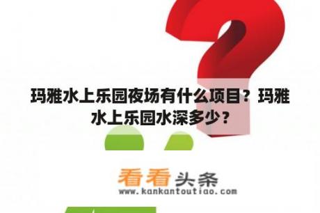 玛雅水上乐园夜场有什么项目？玛雅水上乐园水深多少？