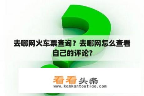 去哪网火车票查询？去哪网怎么查看自己的评论？