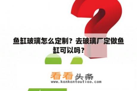 鱼缸玻璃怎么定制？去玻璃厂定做鱼缸可以吗？