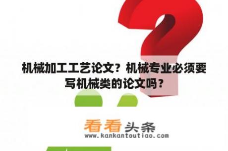 机械加工工艺论文？机械专业必须要写机械类的论文吗？