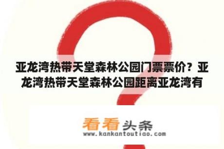 亚龙湾热带天堂森林公园门票票价？亚龙湾热带天堂森林公园距离亚龙湾有多远？