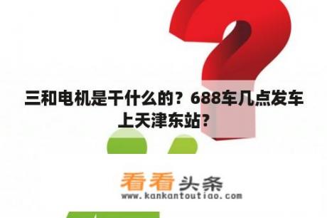 三和电机是干什么的？688车几点发车上天津东站？