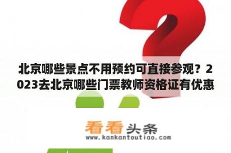 北京哪些景点不用预约可直接参观？2023去北京哪些门票教师资格证有优惠？