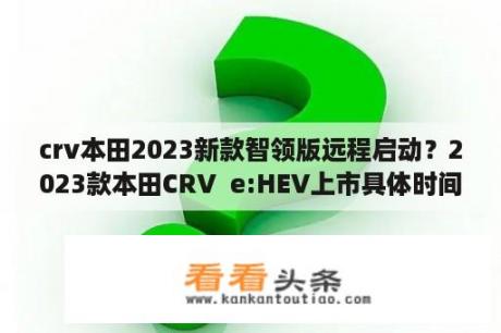 crv本田2023新款智领版远程启动？2023款本田CRV  e:HEV上市具体时间？