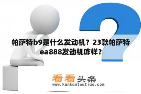 帕萨特b9是什么发动机？23款帕萨特ea888发动机咋样？