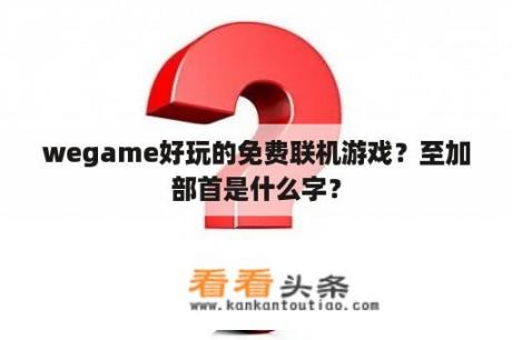 wegame好玩的免费联机游戏？至加部首是什么字？