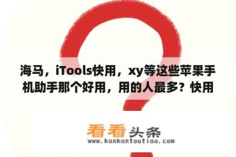 海马，iTools快用，xy等这些苹果手机助手那个好用，用的人最多？快用助手怎么安装苹果版？