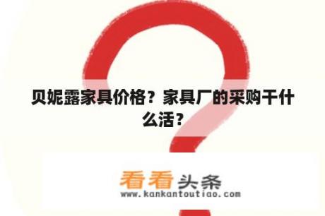 贝妮露家具价格？家具厂的采购干什么活？