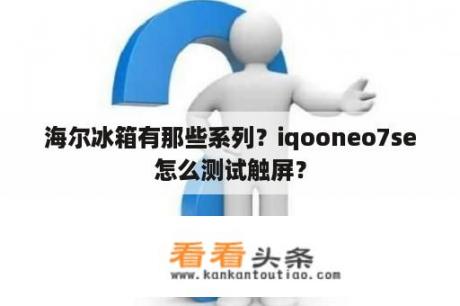 海尔冰箱有那些系列？iqooneo7se怎么测试触屏？