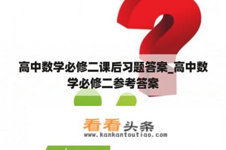 高中数学必修二课后习题答案_高中数学必修二参考答案