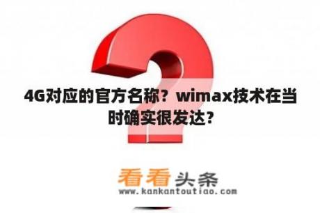 4G对应的官方名称？wimax技术在当时确实很发达？