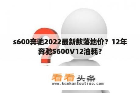 s600奔驰2022最新款落地价？12年奔驰S600V12油耗？