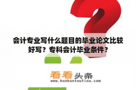 会计专业写什么题目的毕业论文比较好写？专科会计毕业条件？