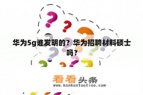 华为5g谁发明的？华为招聘材料硕士吗？