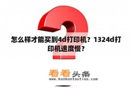 怎么样才能买到4d打印机？1324d打印机速度慢？