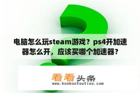 电脑怎么玩steam游戏？ps4开加速器怎么开，应该买哪个加速器？