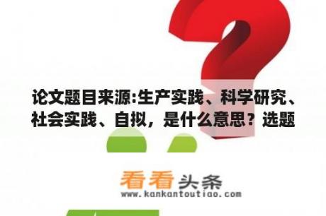 论文题目来源:生产实践、科学研究、社会实践、自拟，是什么意思？选题的理论意义与实践意义怎么写？