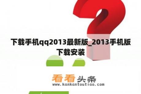 下载手机qq2013最新版_2013手机版下载安装