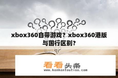 xbox360自带游戏？xbox360港版与国行区别？