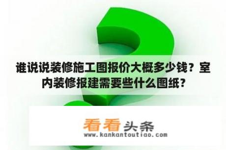 谁说说装修施工图报价大概多少钱？室内装修报建需要些什么图纸？