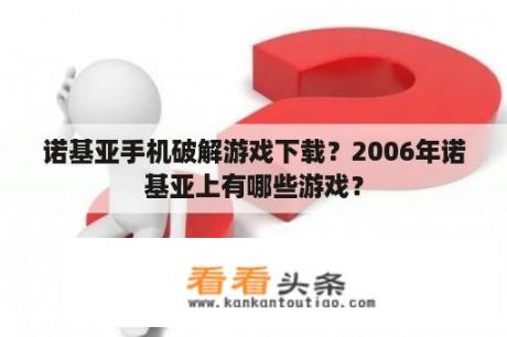 诺基亚手机破解游戏下载？2006年诺基亚上有哪些游戏？