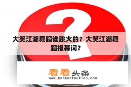 大笑江湖舞蹈谁跳火的？大笑江湖舞蹈报幕词？