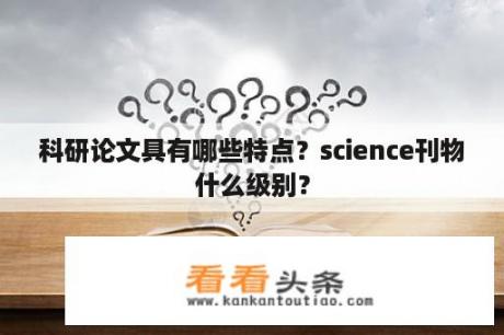 科研论文具有哪些特点？science刊物什么级别？