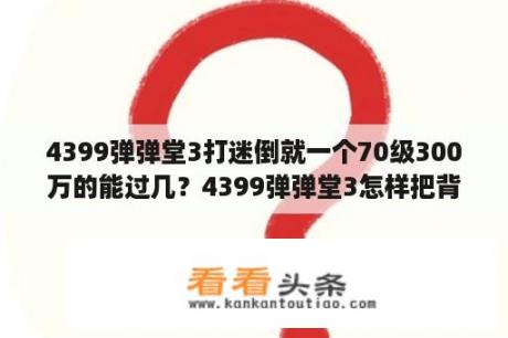 4399弹弹堂3打迷倒就一个70级300万的能过几？4399弹弹堂3怎样把背包中的武器送给好友？