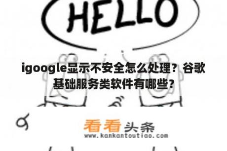 igoogle显示不安全怎么处理？谷歌基础服务类软件有哪些？