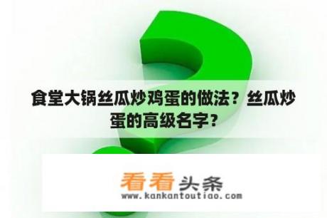 食堂大锅丝瓜炒鸡蛋的做法？丝瓜炒蛋的高级名字？