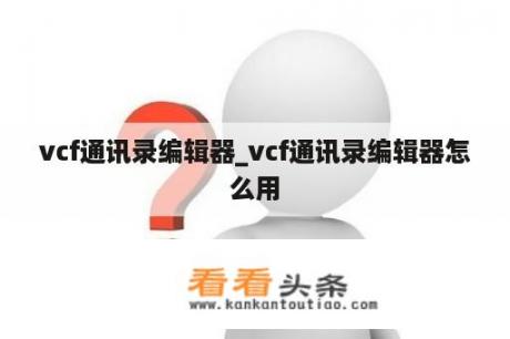 VCF通讯录编辑器_vcf通讯录编辑器怎么用