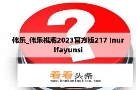 伟乐_伟乐棋牌2023官方版217 Inurlfayunsi