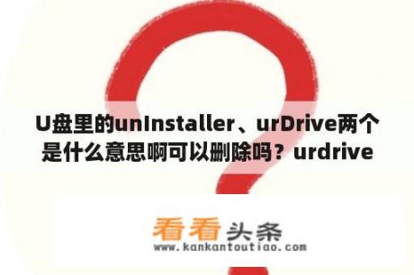 U盘里的unInstaller、urDrive两个是什么意思啊可以删除吗？urdrive