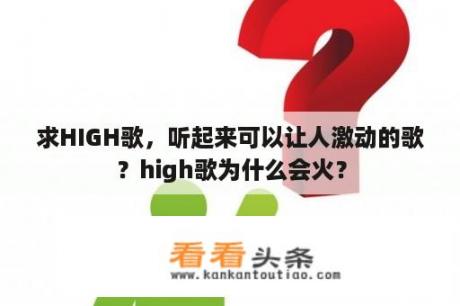 求HIGH歌，听起来可以让人激动的歌？high歌为什么会火？