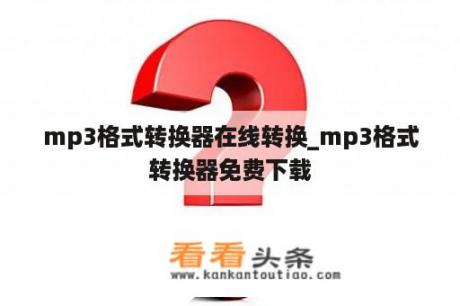 mp3格式转换器在线转换_mp3格式转换器免费下载