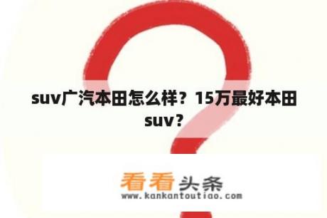 suv广汽本田怎么样？15万最好本田suv？