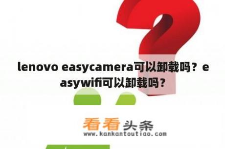 lenovo easycamera可以卸载吗？easywifi可以卸载吗？