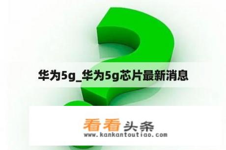 华为5g_华为5g芯片最新消息