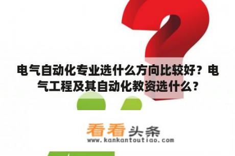 电气自动化专业选什么方向比较好？电气工程及其自动化教资选什么？