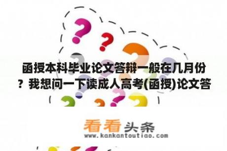 函授本科毕业论文答辩一般在几月份？我想问一下读成人高考(函授)论文答辩需要到考取学校答吗？