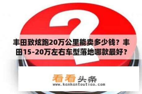 丰田致炫跑20万公里能卖多少钱？丰田15-20万左右车型落地哪款最好？