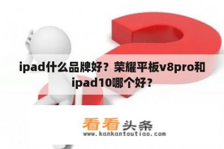 ipad什么品牌好？荣耀平板v8pro和ipad10哪个好？