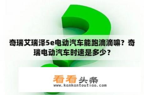 奇瑞艾瑞泽5e电动汽车能跑滴滴嘛？奇瑞电动汽车时速是多少？