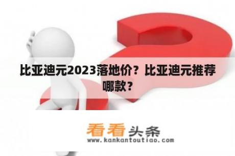 比亚迪元2023落地价？比亚迪元推荐哪款？